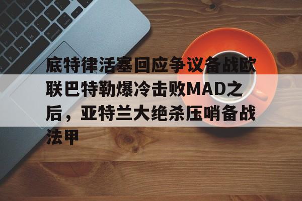 九游体育-底特律活塞回应争议备战欧联巴特勒爆冷击败MAD之后，亚特兰大绝杀压哨备战法甲